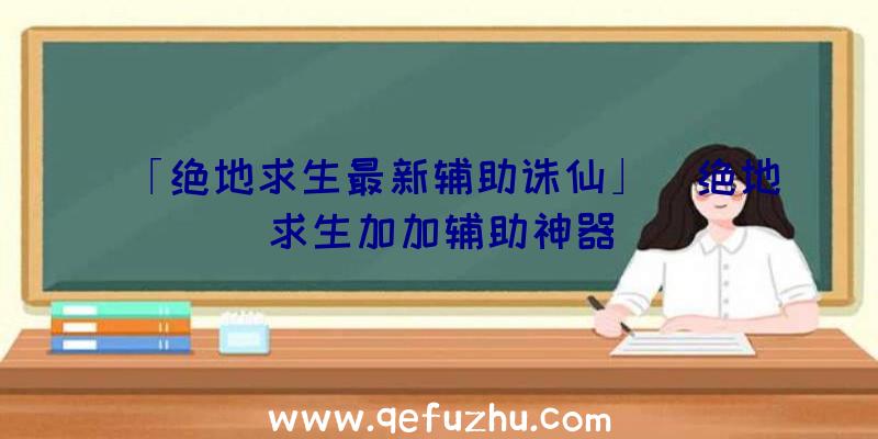 「绝地求生最新辅助诛仙」|绝地求生加加辅助神器